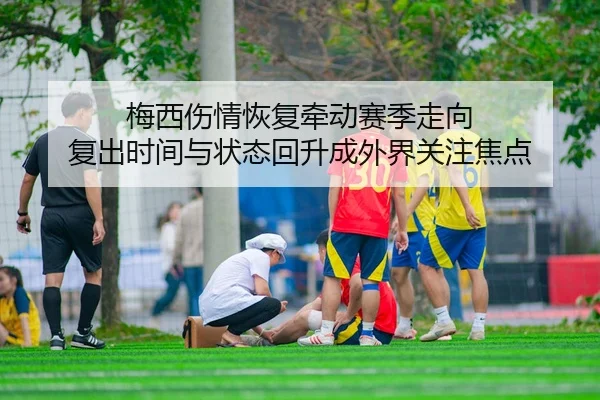 梅西伤情恢复牵动赛季走向 复出时间与状态回升成外界关注焦点